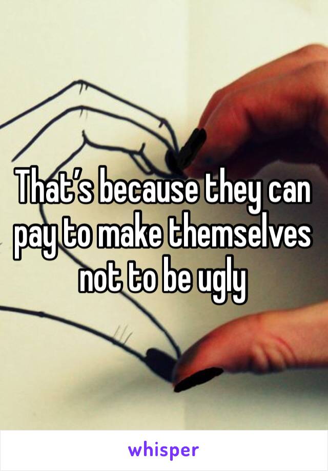 That’s because they can pay to make themselves not to be ugly 