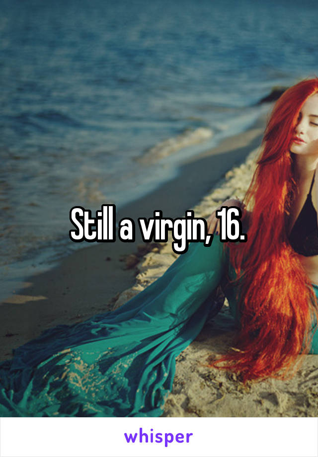 Still a virgin, 16. 