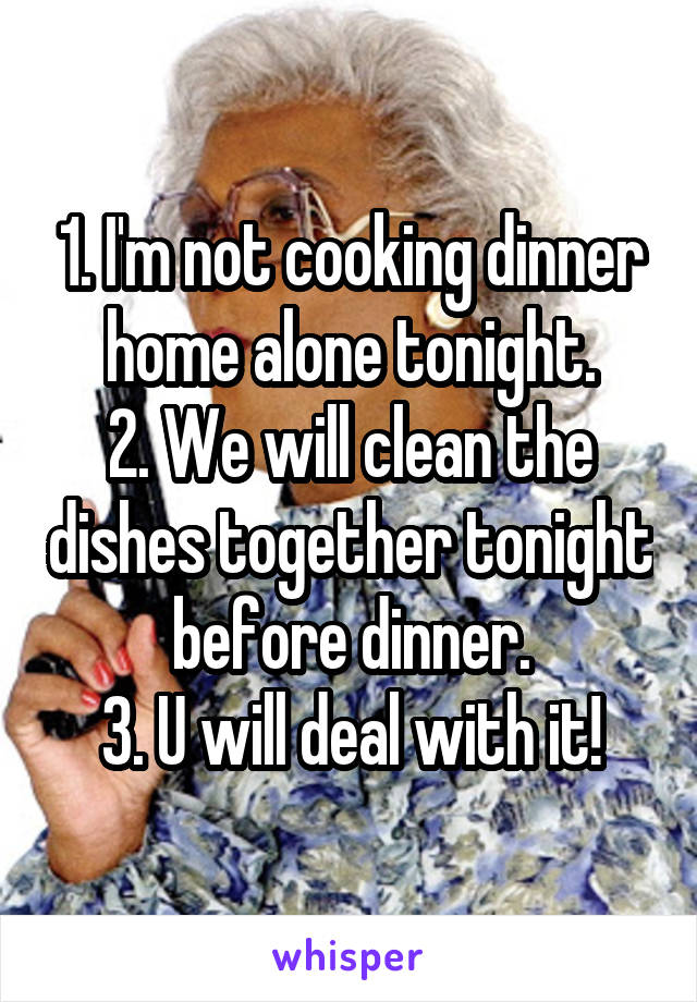 1. I'm not cooking dinner home alone tonight.
2. We will clean the dishes together tonight before dinner.
3. U will deal with it!