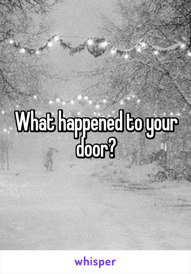 What happened to your door?