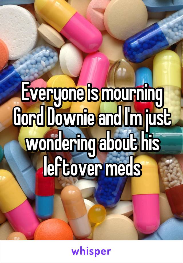Everyone is mourning Gord Downie and I'm just wondering about his leftover meds