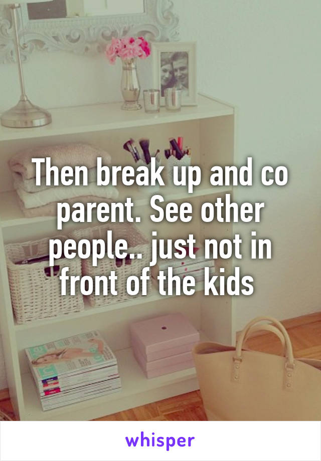 Then break up and co parent. See other people.. just not in front of the kids 