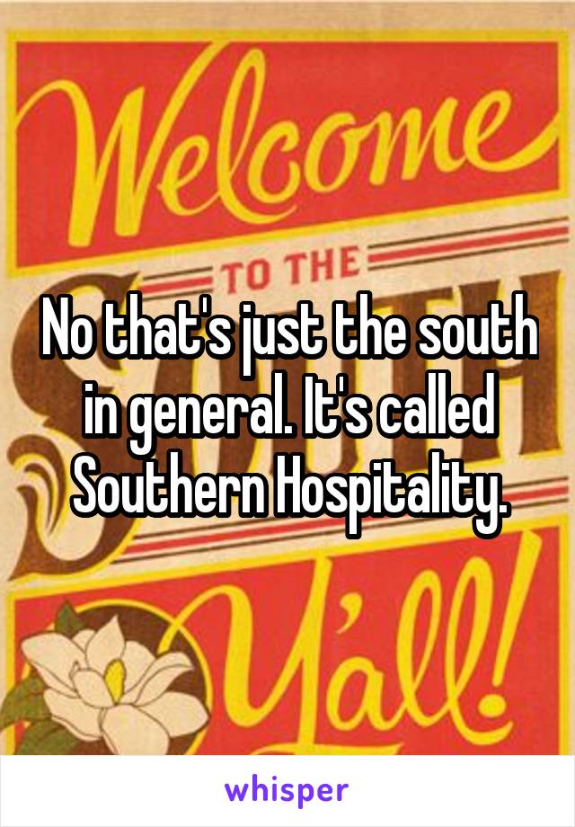 No that's just the south in general. It's called Southern Hospitality.
