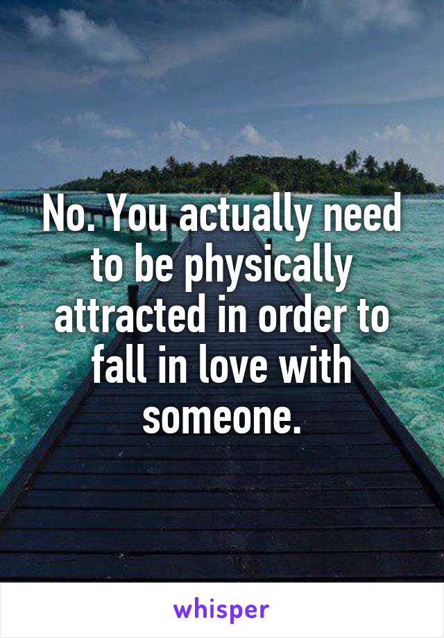 No. You actually need to be physically attracted in order to fall in love with someone.