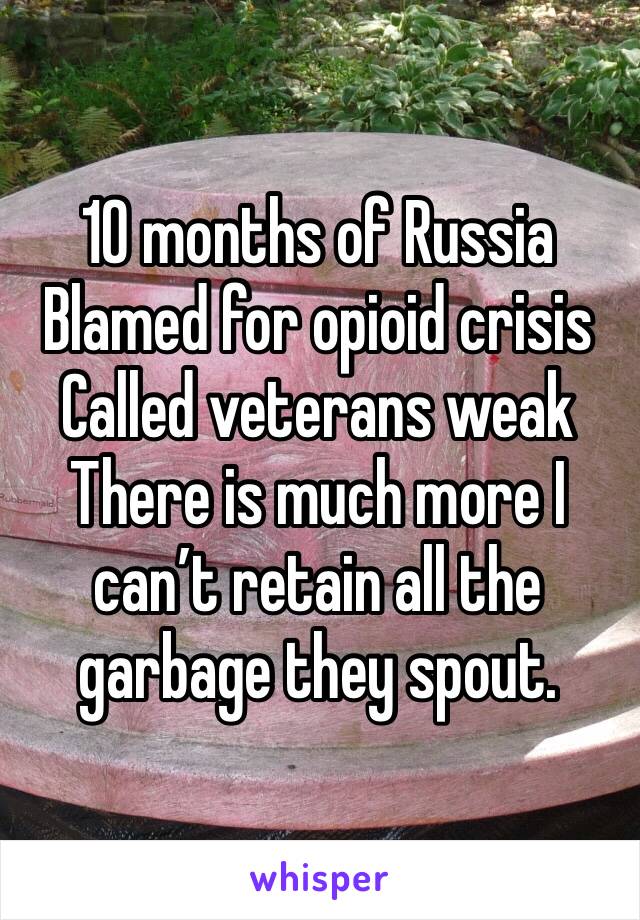 10 months of Russia
Blamed for opioid crisis 
Called veterans weak
There is much more I can’t retain all the garbage they spout. 