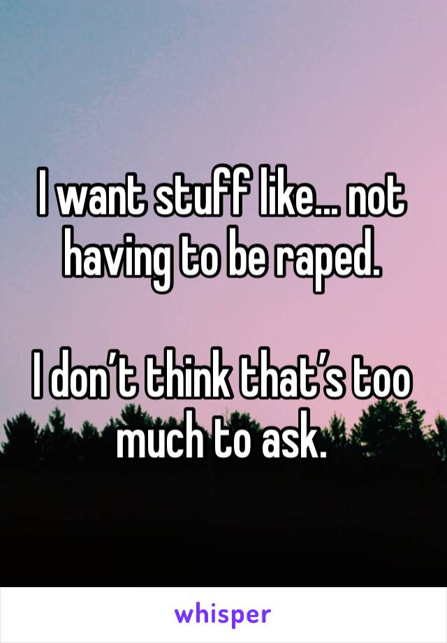 I want stuff like... not having to be raped.

I don’t think that’s too much to ask.
