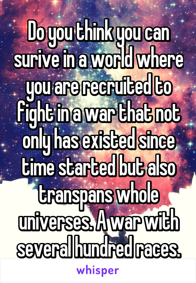 Do you think you can surive in a world where you are recruited to fight in a war that not only has existed since time started but also transpans whole universes. A war with several hundred races.