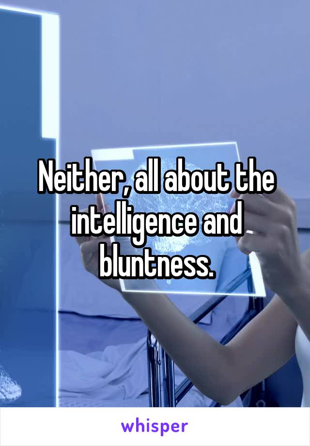 Neither, all about the intelligence and bluntness.