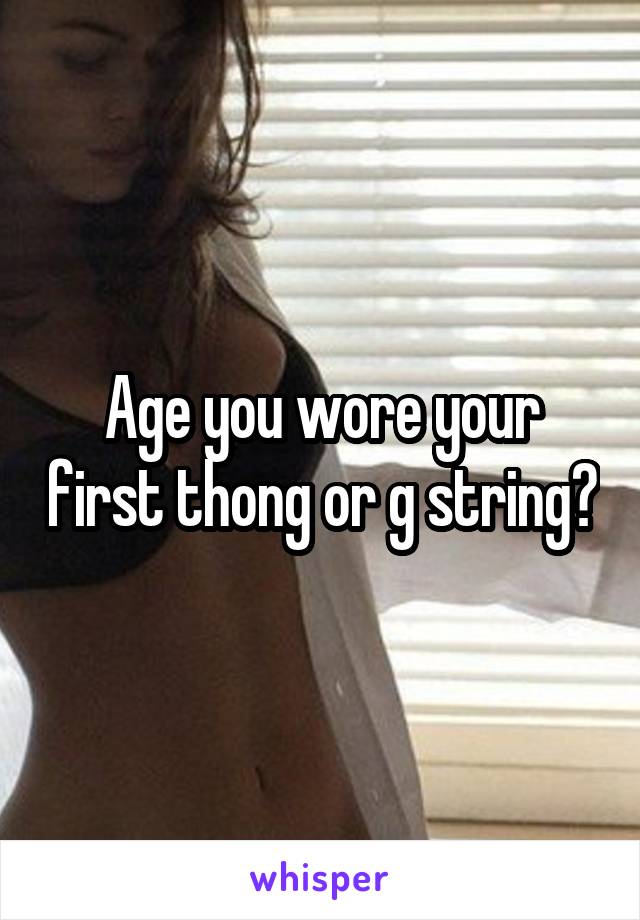 Age you wore your first thong or g string?