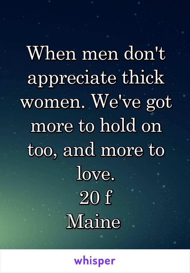When men don't appreciate thick women. We've got more to hold on too, and more to love.
20 f
Maine 