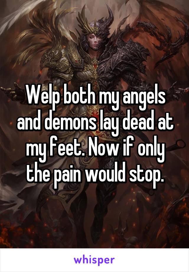 Welp both my angels and demons lay dead at my feet. Now if only the pain would stop.
