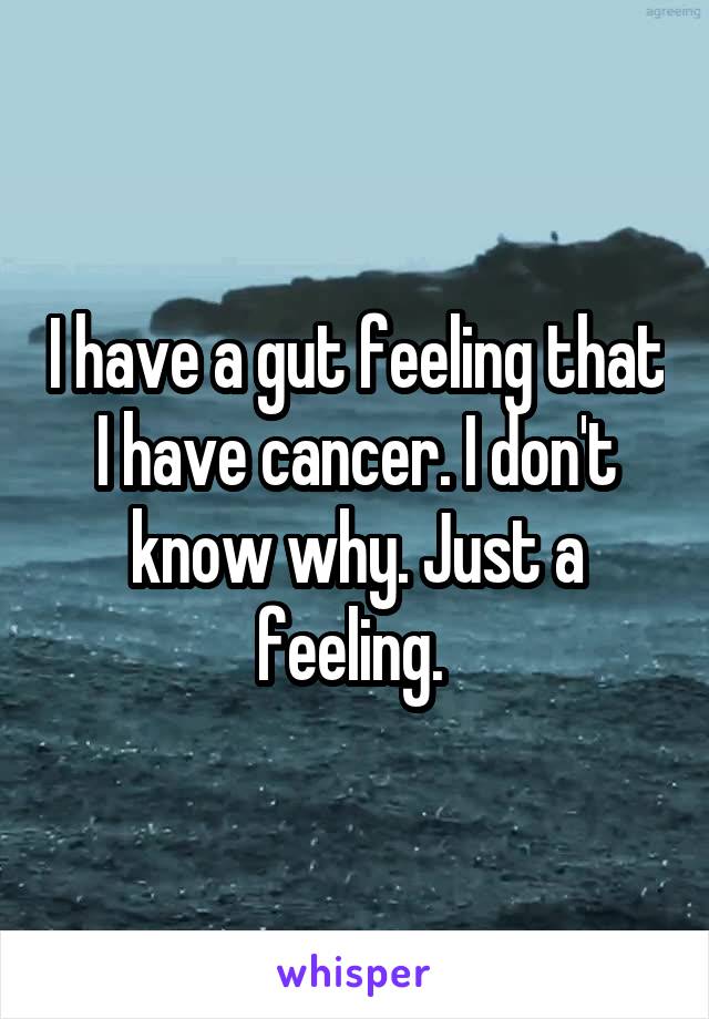 I have a gut feeling that I have cancer. I don't know why. Just a feeling. 