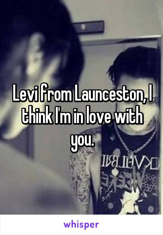 Levi from Launceston, I think I'm in love with you.