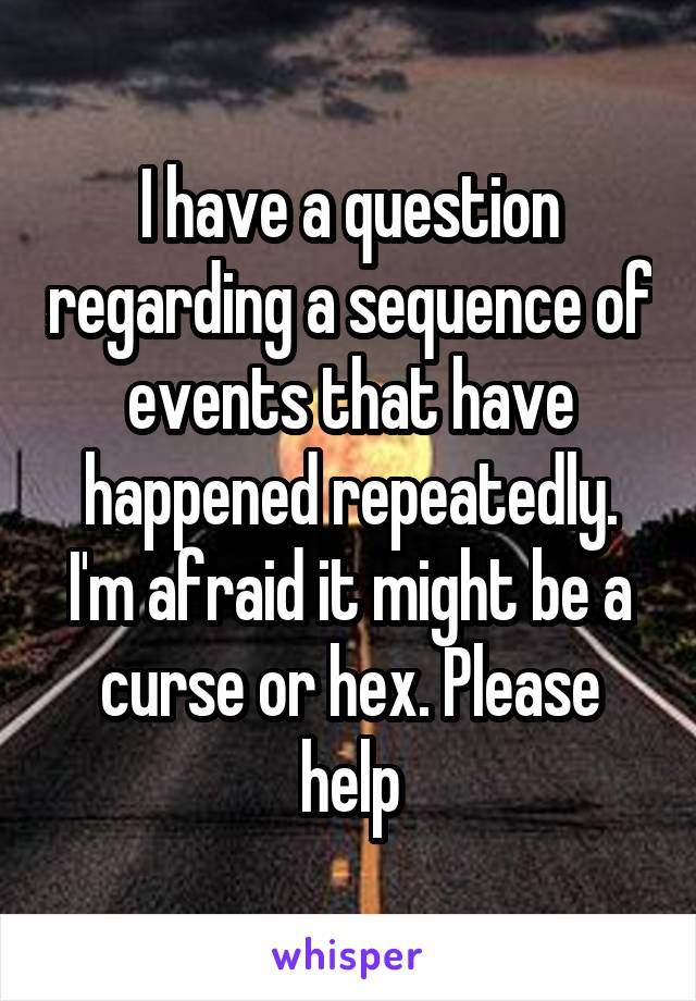 I have a question regarding a sequence of events that have happened repeatedly. I'm afraid it might be a curse or hex. Please help
