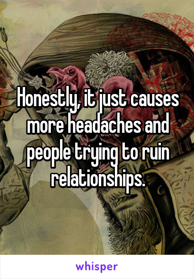 Honestly, it just causes more headaches and people trying to ruin relationships.