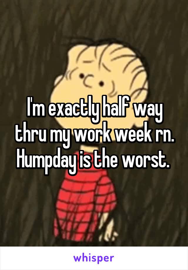 I'm exactly half way thru my work week rn. Humpday is the worst. 
