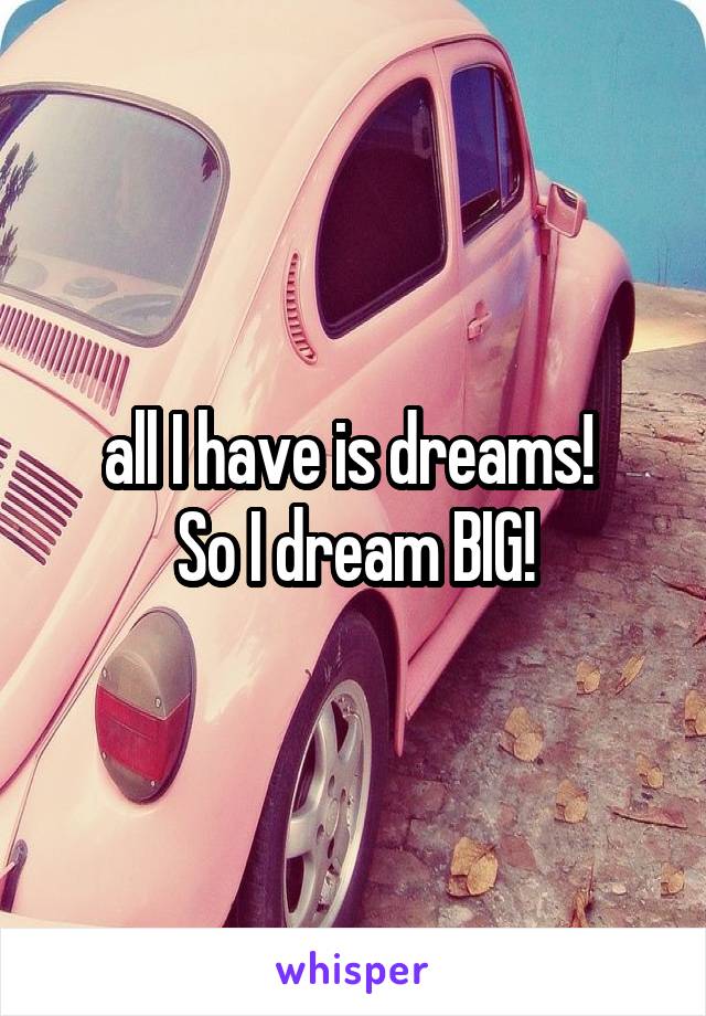 all I have is dreams! 
So I dream BIG!