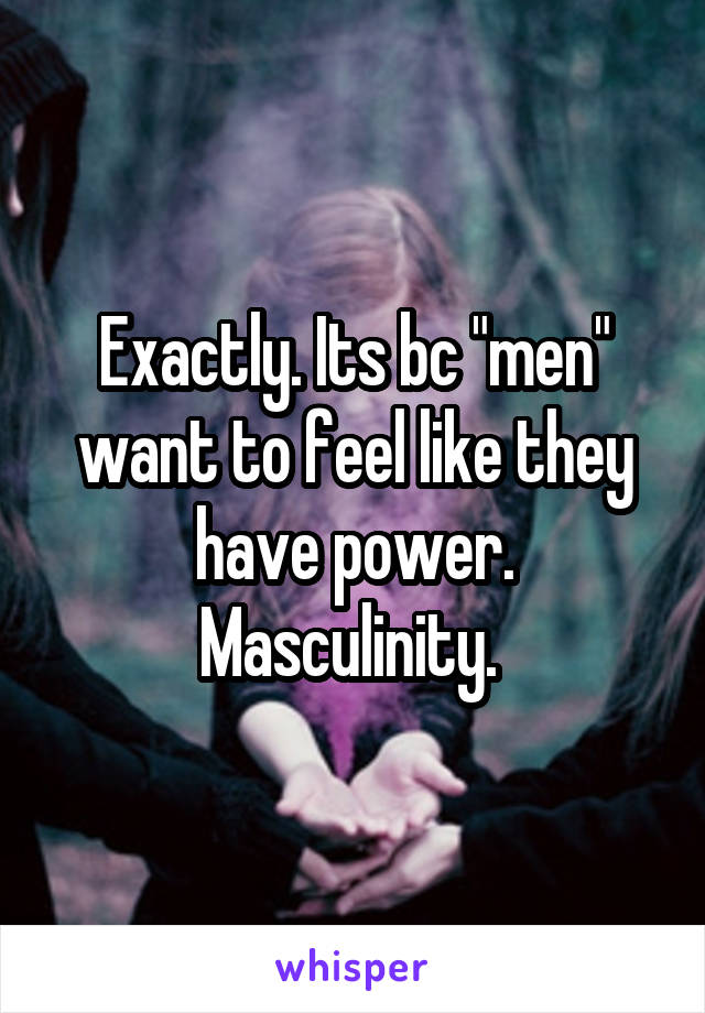 Exactly. Its bc "men" want to feel like they have power. Masculinity. 