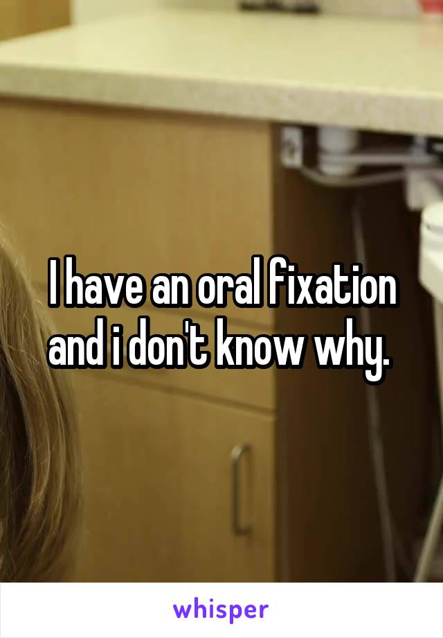 I have an oral fixation and i don't know why. 