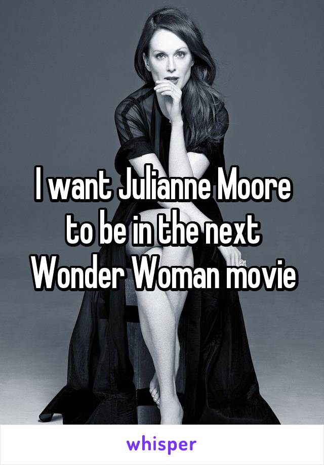 I want Julianne Moore to be in the next Wonder Woman movie