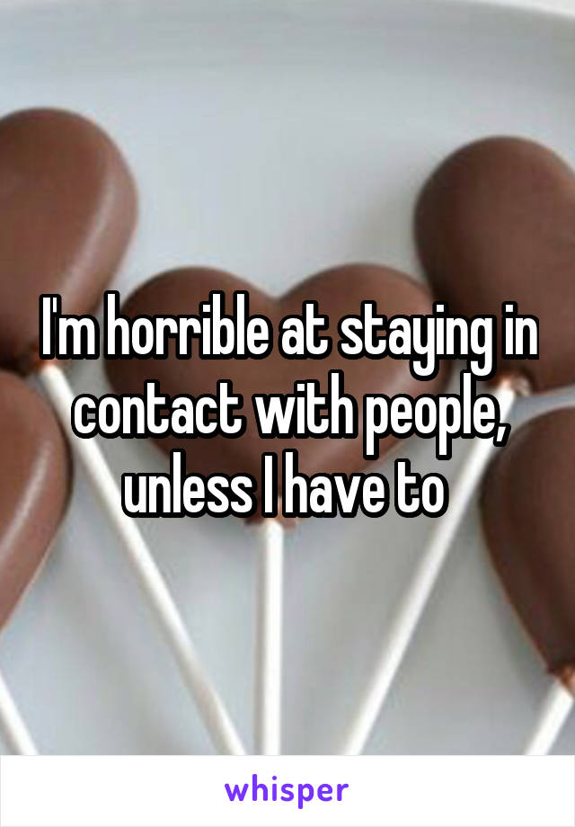 I'm horrible at staying in contact with people, unless I have to 
