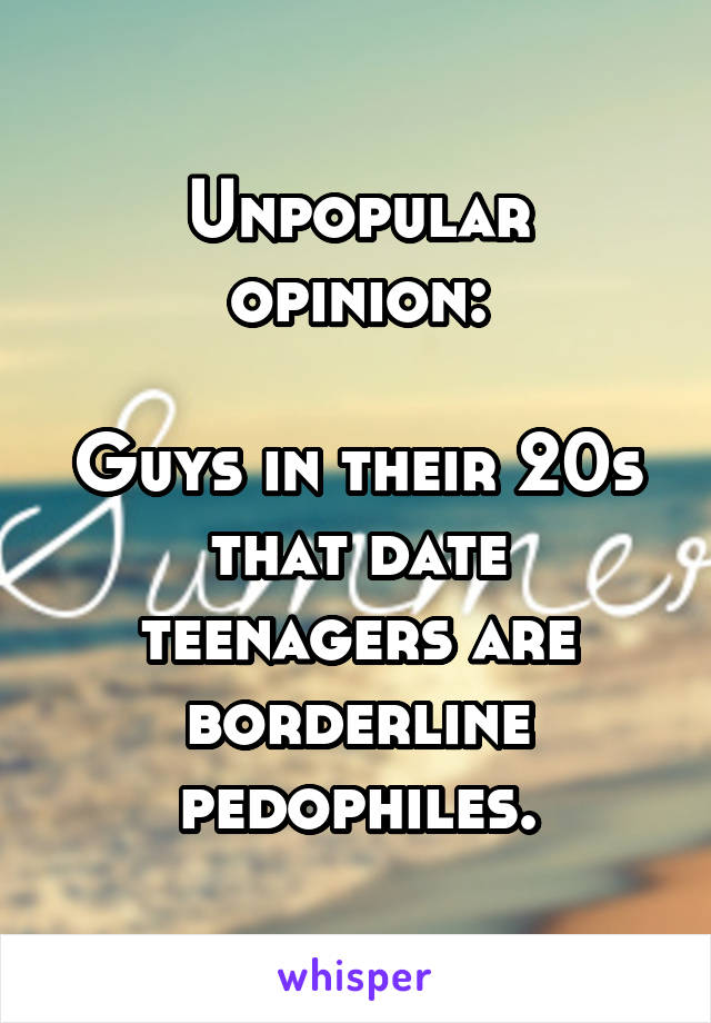 Unpopular opinion:

Guys in their 20s that date teenagers are borderline pedophiles.