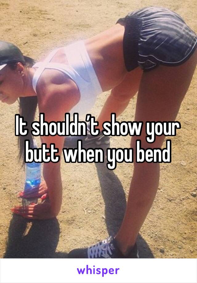 It shouldn’t show your butt when you bend 