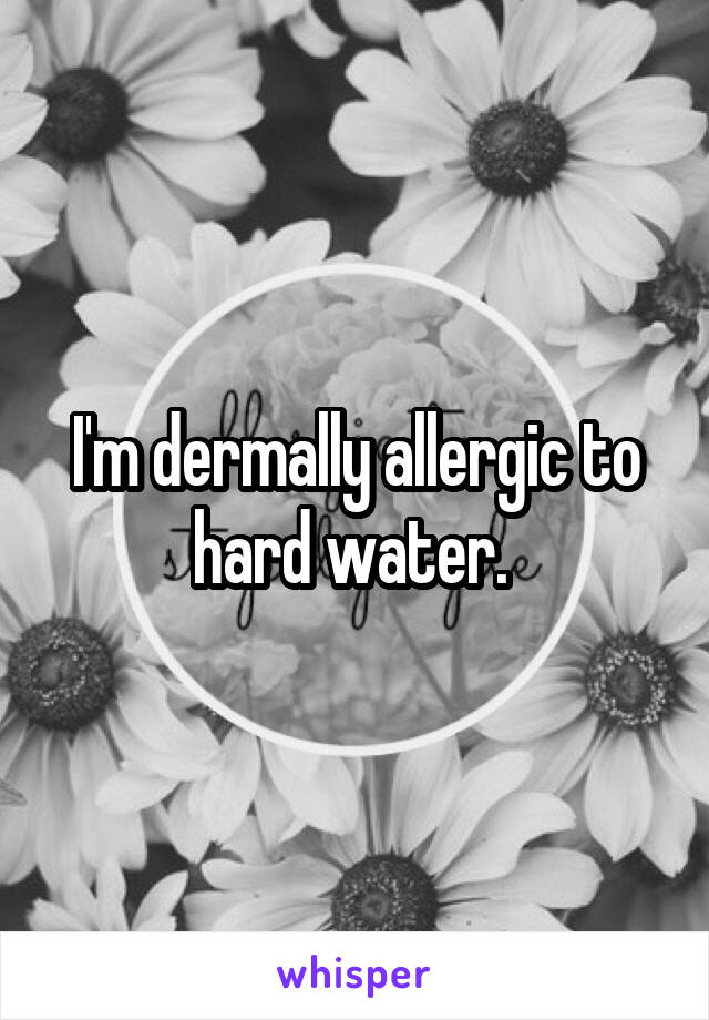 I'm dermally allergic to hard water. 