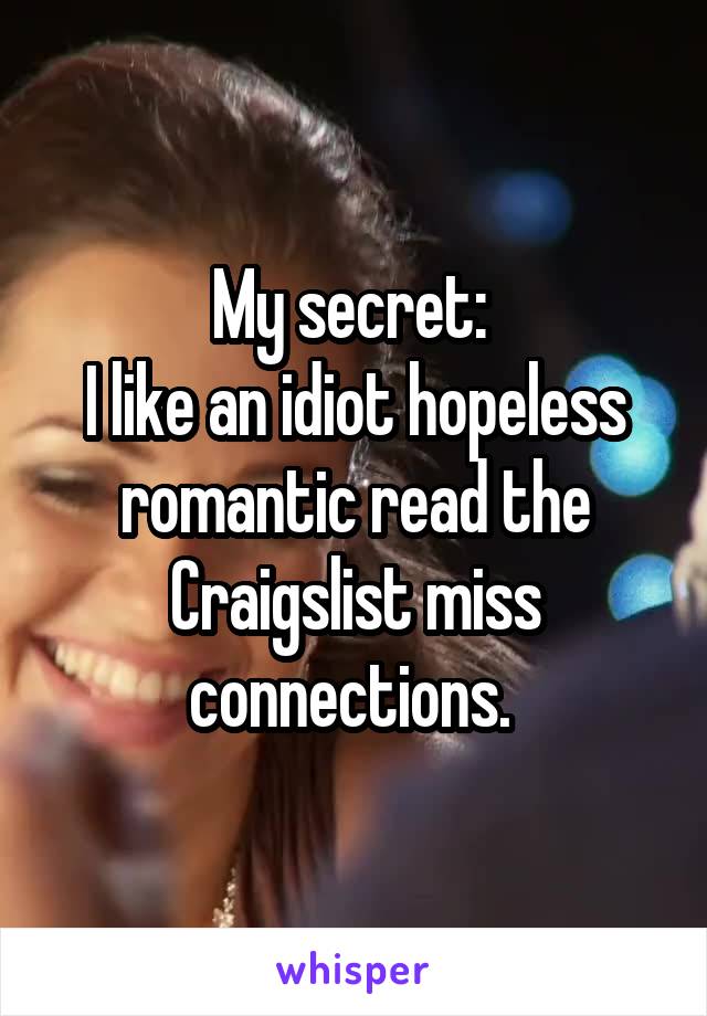 My secret: 
I like an idiot hopeless romantic read the Craigslist miss connections. 