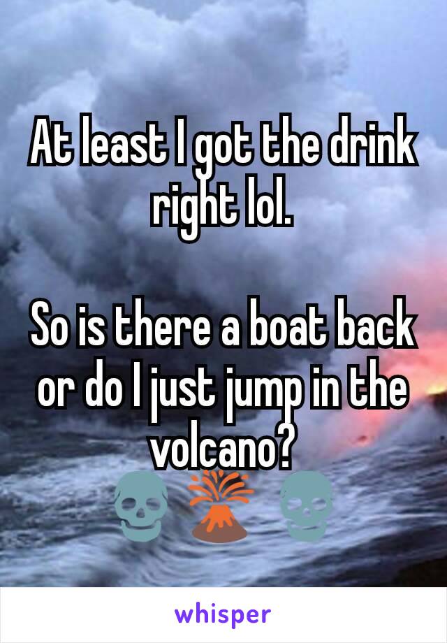 At least I got the drink right lol.

So is there a boat back or do I just jump in the volcano?
💀🌋 💀