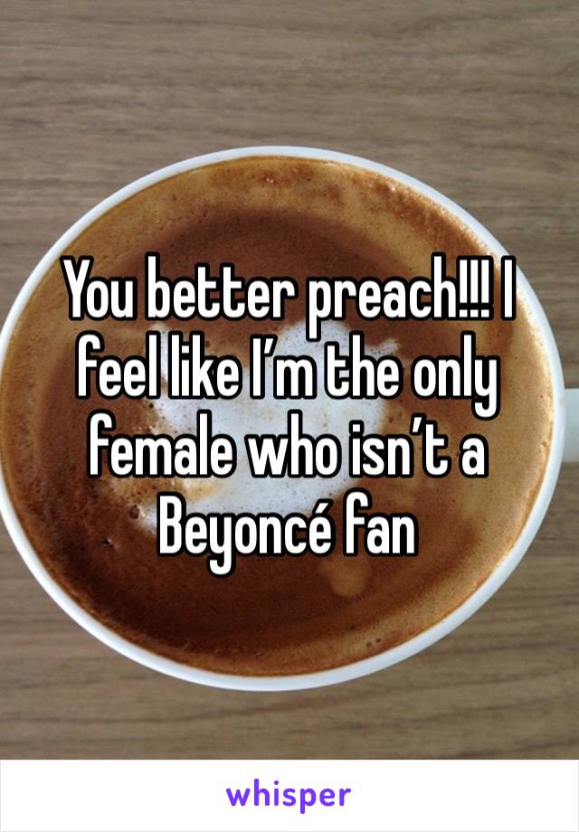 You better preach!!! I feel like I’m the only female who isn’t a Beyoncé fan 