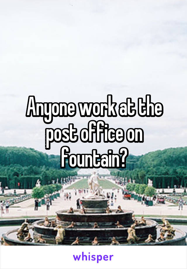 Anyone work at the post office on fountain?