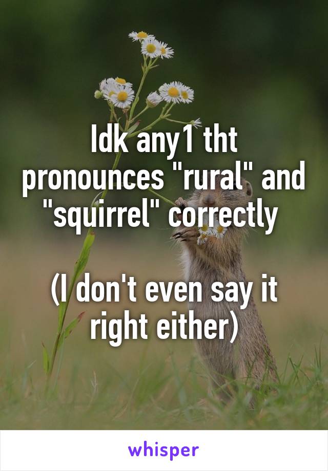 Idk any1 tht pronounces "rural" and "squirrel" correctly 

(I don't even say it right either)