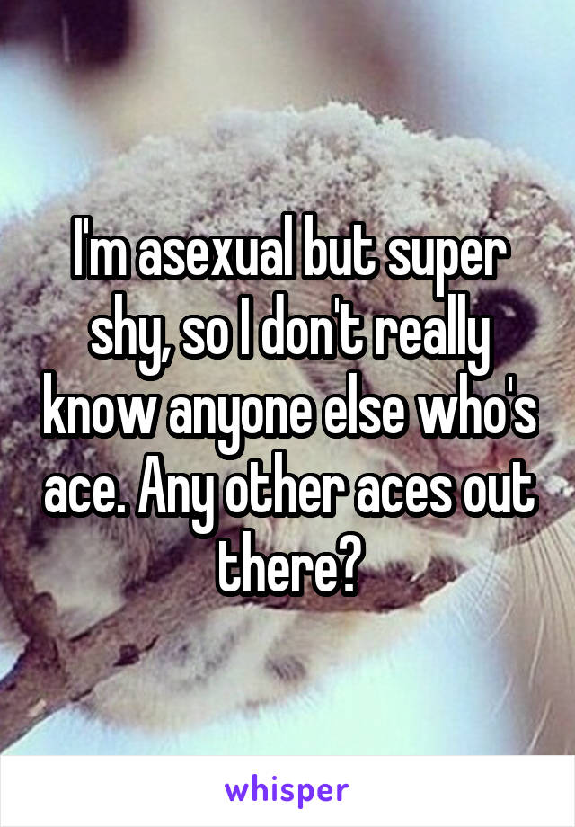 I'm asexual but super shy, so I don't really know anyone else who's ace. Any other aces out there?