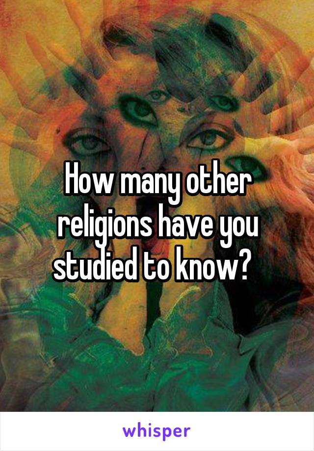 How many other religions have you studied to know?  