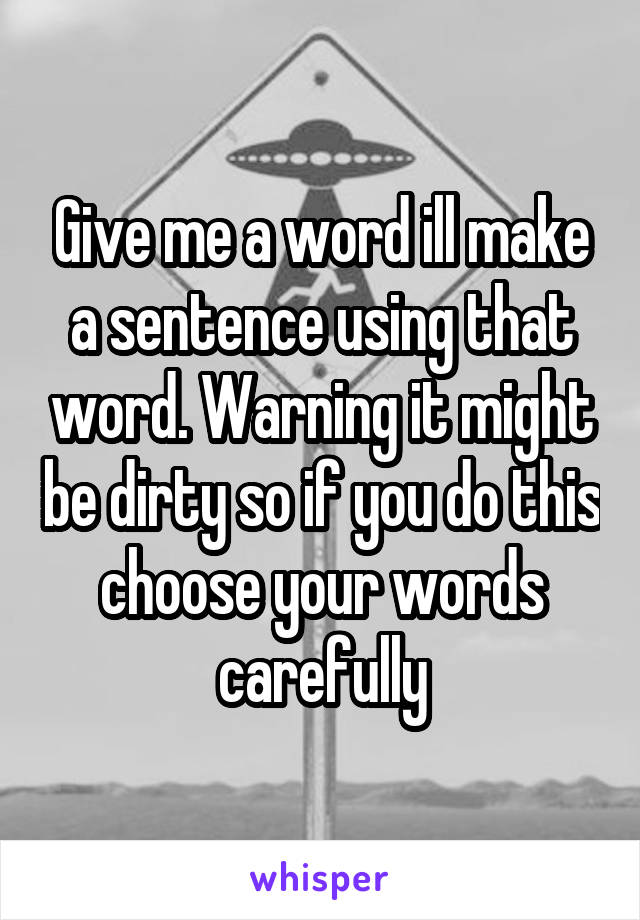 Give me a word ill make a sentence using that word. Warning it might be dirty so if you do this choose your words carefully
