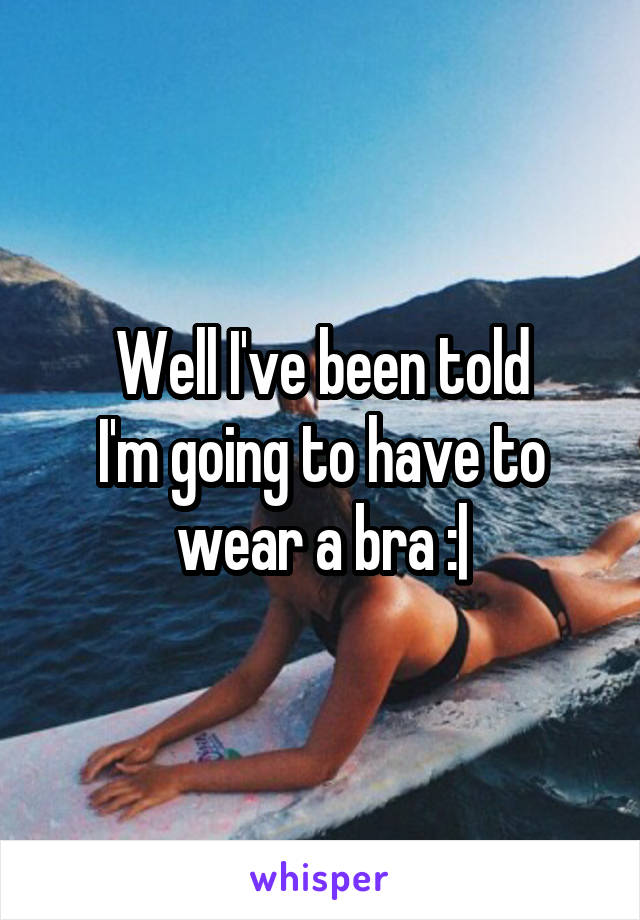 Well I've been told
I'm going to have to wear a bra :|