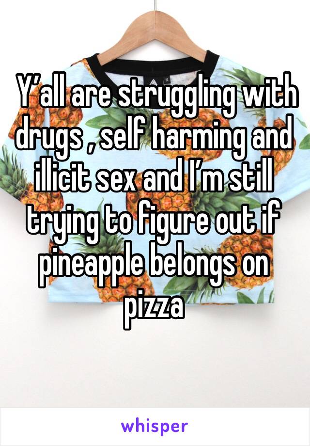  Y’all are struggling with drugs , self harming and illicit sex and I’m still trying to figure out if pineapple belongs on pizza
