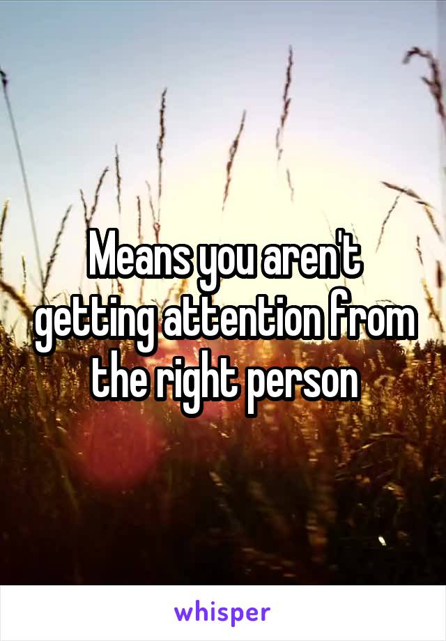 Means you aren't getting attention from the right person