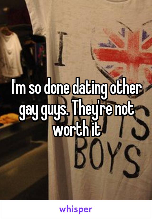 I'm so done dating other gay guys. They're not worth it