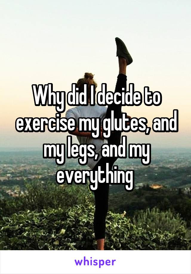 Why did I decide to exercise my glutes, and my legs, and my everything 