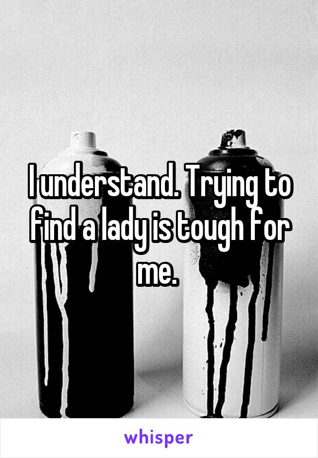 I understand. Trying to find a lady is tough for me. 