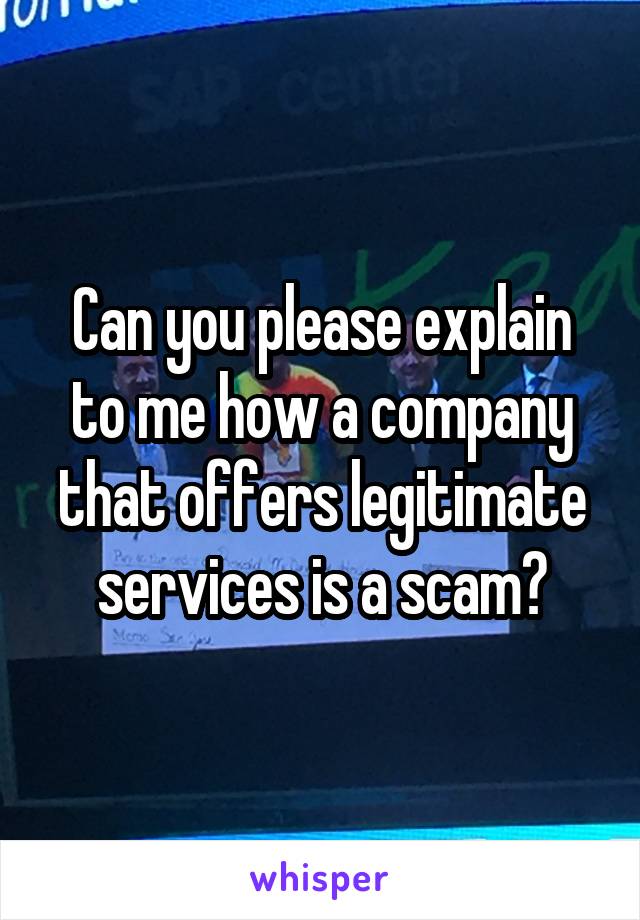 Can you please explain to me how a company that offers legitimate services is a scam?