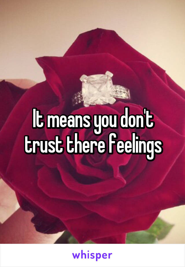 It means you don't trust there feelings