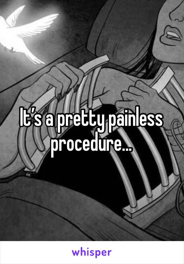 It’s a pretty painless procedure...
