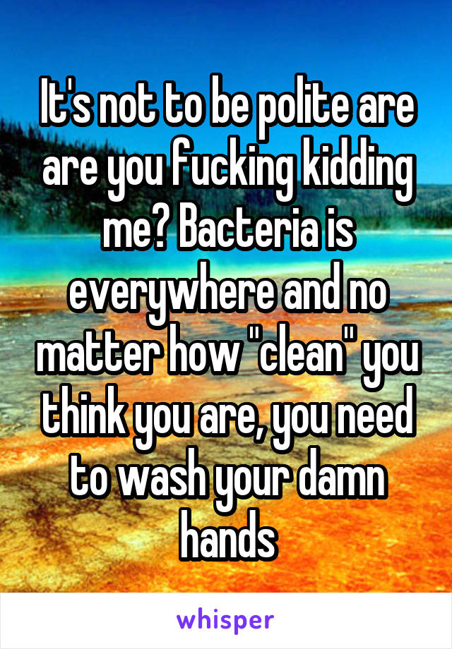 It's not to be polite are are you fucking kidding me? Bacteria is everywhere and no matter how "clean" you think you are, you need to wash your damn hands