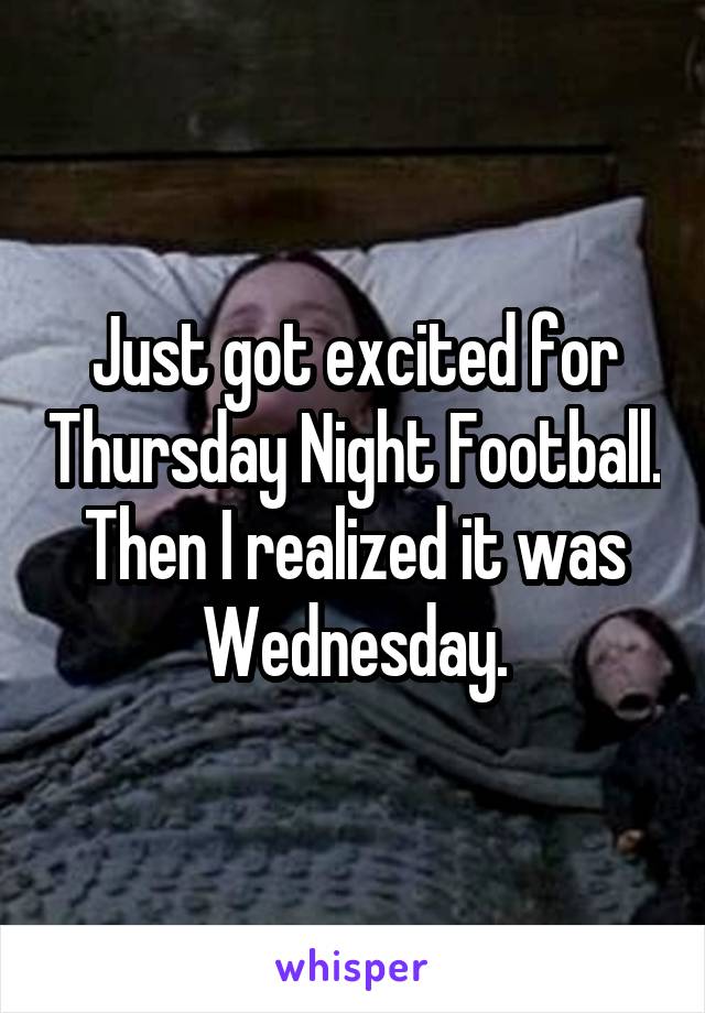 Just got excited for Thursday Night Football. Then I realized it was Wednesday.