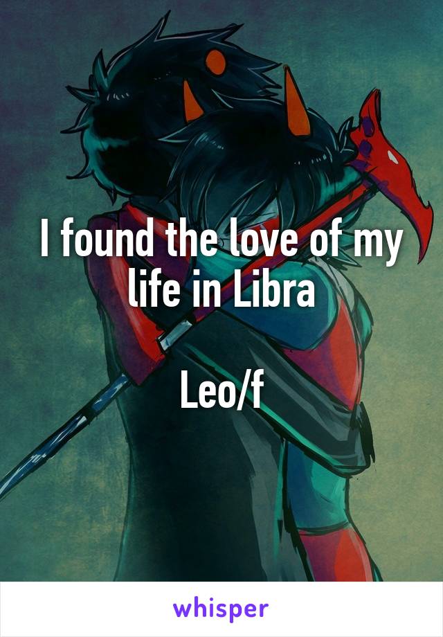 I found the love of my life in Libra

Leo/f