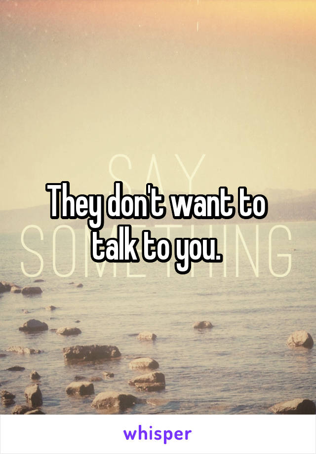 They don't want to 
talk to you. 