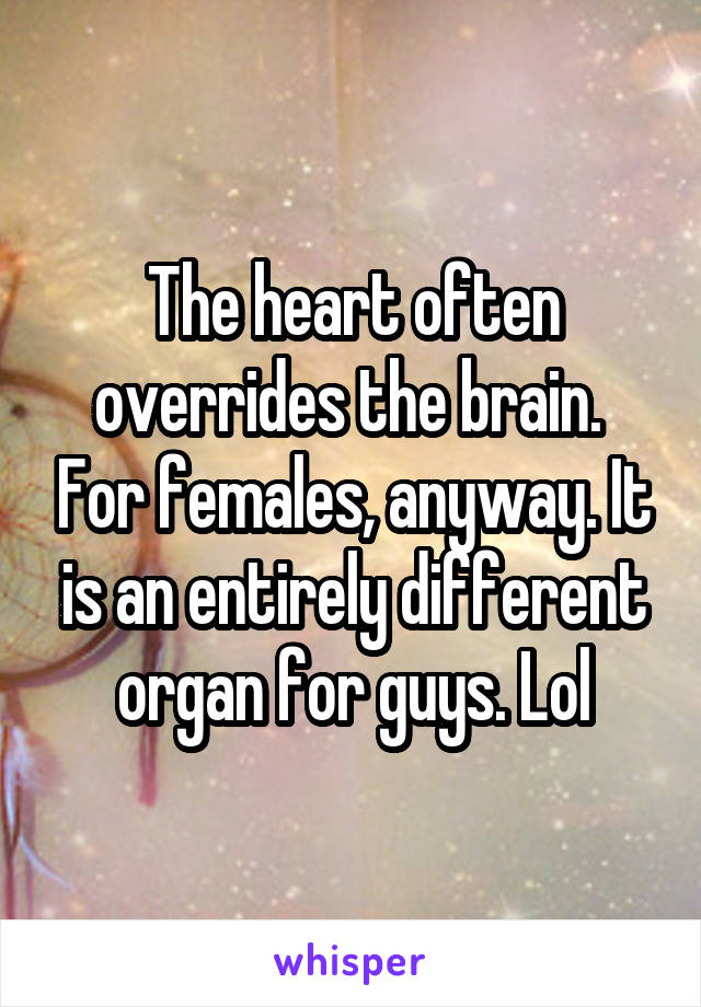 The heart often overrides the brain.  For females, anyway. It is an entirely different organ for guys. Lol